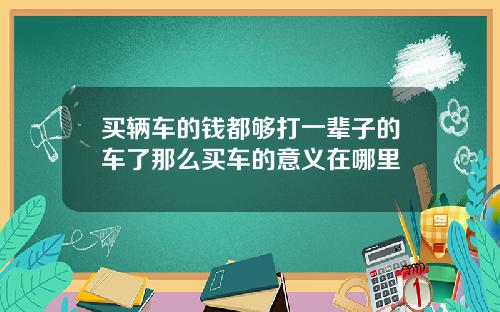 买辆车的钱都够打一辈子的车了那么买车的意义在哪里