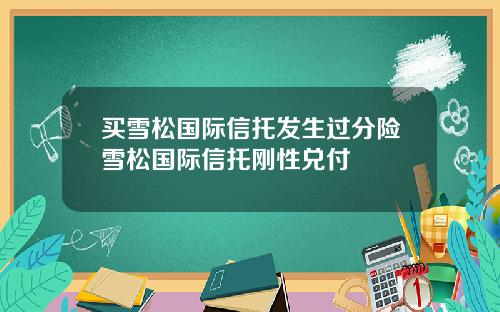 买雪松国际信托发生过分险雪松国际信托刚性兑付