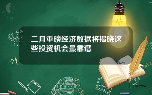 二月重磅经济数据将揭晓这些投资机会最靠谱