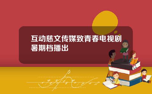 互动慈文传媒致青春电视剧暑期档播出