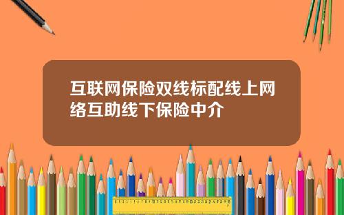 互联网保险双线标配线上网络互助线下保险中介