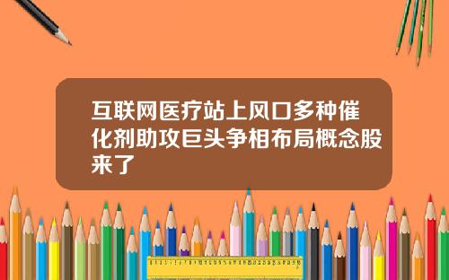 互联网医疗站上风口多种催化剂助攻巨头争相布局概念股来了