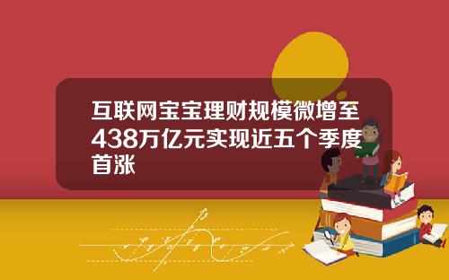 互联网宝宝理财规模微增至438万亿元实现近五个季度首涨