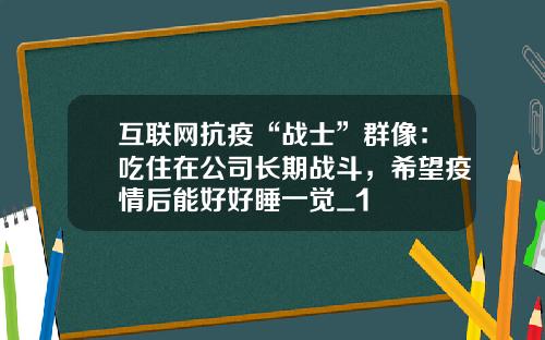 互联网抗疫“战士”群像：吃住在公司长期战斗，希望疫情后能好好睡一觉_1