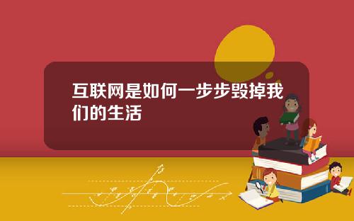 互联网是如何一步步毁掉我们的生活