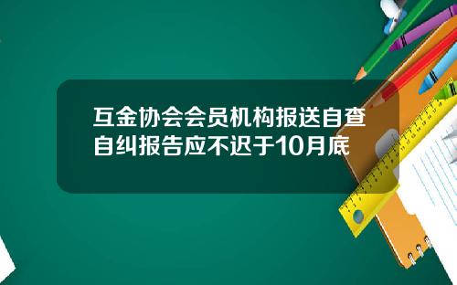 互金协会会员机构报送自查自纠报告应不迟于10月底
