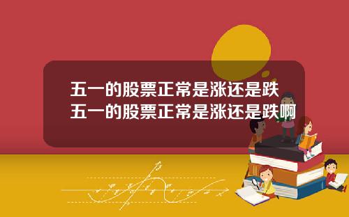 五一的股票正常是涨还是跌五一的股票正常是涨还是跌啊