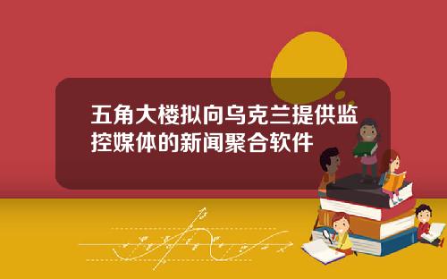 五角大楼拟向乌克兰提供监控媒体的新闻聚合软件