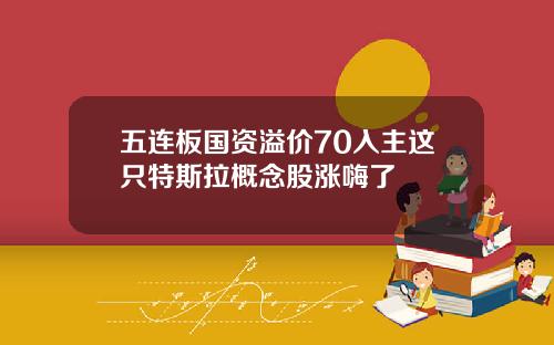 五连板国资溢价70入主这只特斯拉概念股涨嗨了