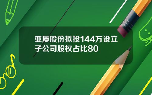 亚厦股份拟投144万设立子公司股权占比80