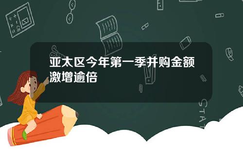 亚太区今年第一季并购金额激增逾倍
