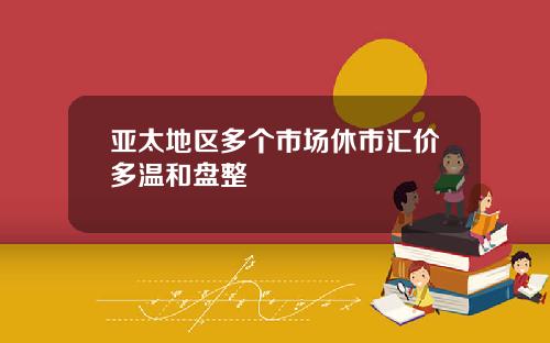 亚太地区多个市场休市汇价多温和盘整