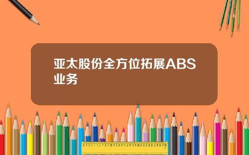 亚太股份全方位拓展ABS业务