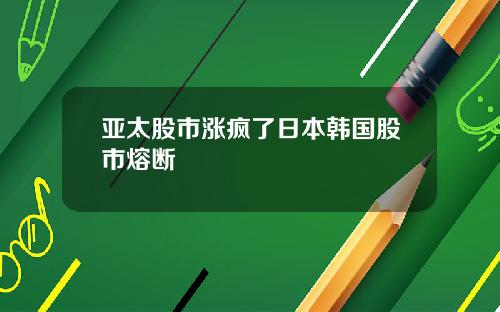 亚太股市涨疯了日本韩国股市熔断