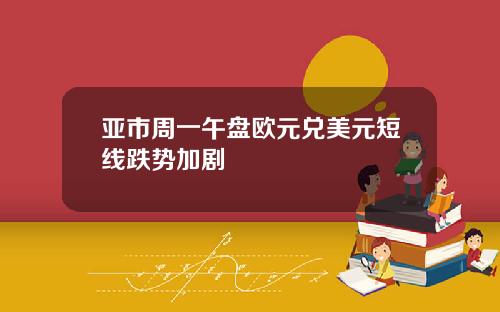 亚市周一午盘欧元兑美元短线跌势加剧