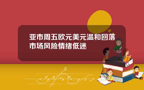 亚市周五欧元美元温和回落市场风险情绪低迷