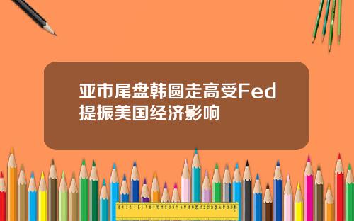 亚市尾盘韩圆走高受Fed提振美国经济影响
