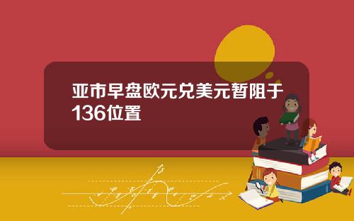 亚市早盘欧元兑美元暂阻于136位置