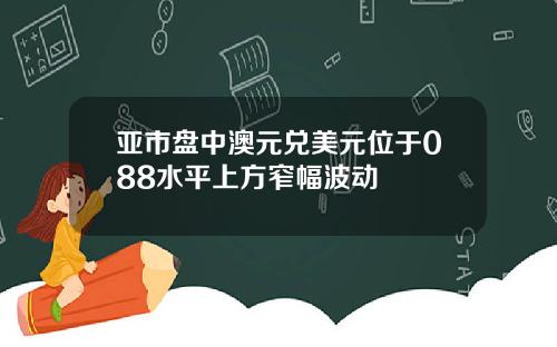 亚市盘中澳元兑美元位于088水平上方窄幅波动