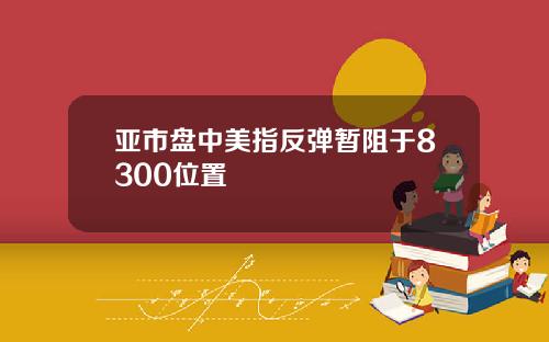 亚市盘中美指反弹暂阻于8300位置
