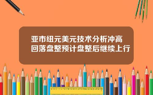 亚市纽元美元技术分析冲高回落盘整预计盘整后继续上行