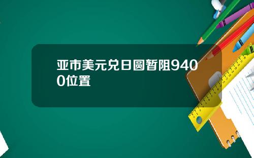 亚市美元兑日圆暂阻9400位置
