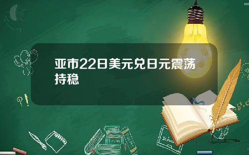亚市22日美元兑日元震荡持稳