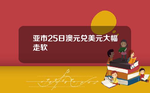 亚市25日澳元兑美元大幅走软