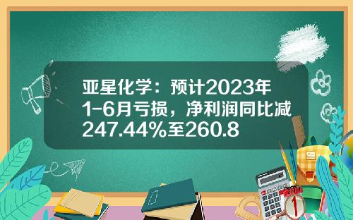 亚星化学：预计2023年1-6月亏损，净利润同比减247.44%至260.84%-亚星化学最高股价是多少