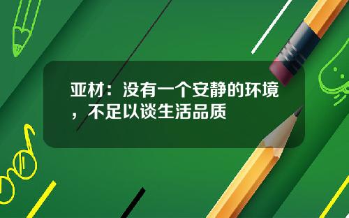 亚材：没有一个安静的环境，不足以谈生活品质
