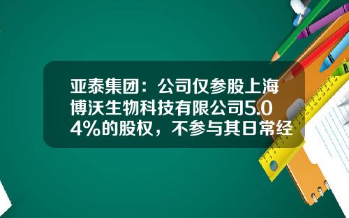 亚泰集团：公司仅参股上海博沃生物科技有限公司5.04%的股权，不参与其日常经营-参股股票最新消息新闻资讯