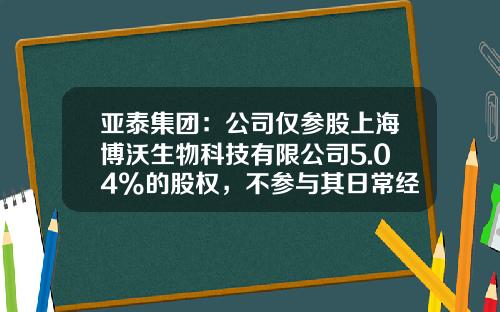 亚泰集团：公司仅参股上海博沃生物科技有限公司5.04%的股权，不参与其日常经营-大集团小公司的个股