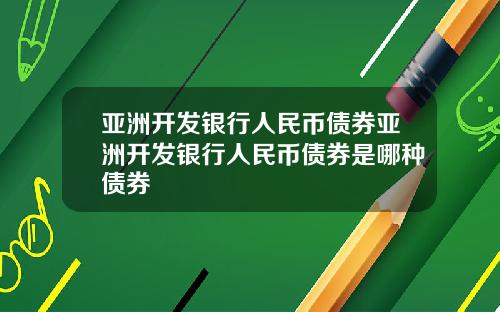 亚洲开发银行人民币债券亚洲开发银行人民币债券是哪种债券