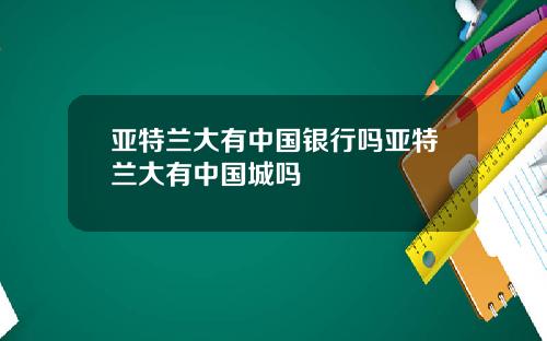 亚特兰大有中国银行吗亚特兰大有中国城吗