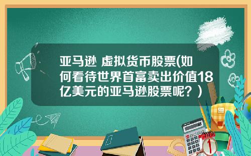 亚马逊 虚拟货币股票(如何看待世界首富卖出价值18亿美元的亚马逊股票呢？)