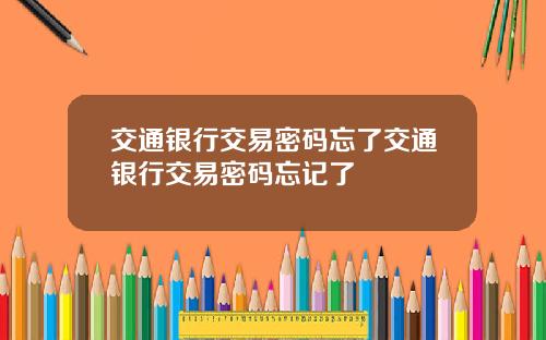 交通银行交易密码忘了交通银行交易密码忘记了