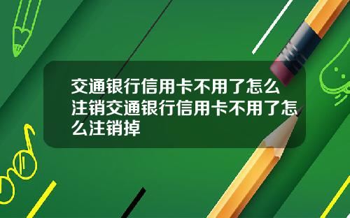 交通银行信用卡不用了怎么注销交通银行信用卡不用了怎么注销掉