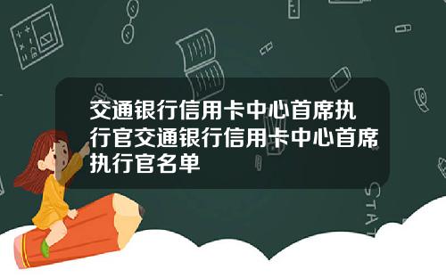 交通银行信用卡中心首席执行官交通银行信用卡中心首席执行官名单