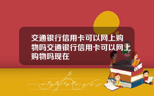交通银行信用卡可以网上购物吗交通银行信用卡可以网上购物吗现在