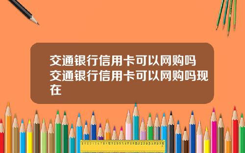 交通银行信用卡可以网购吗交通银行信用卡可以网购吗现在