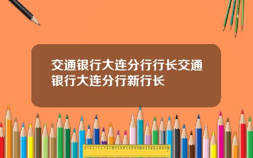 交通银行大连分行行长交通银行大连分行新行长