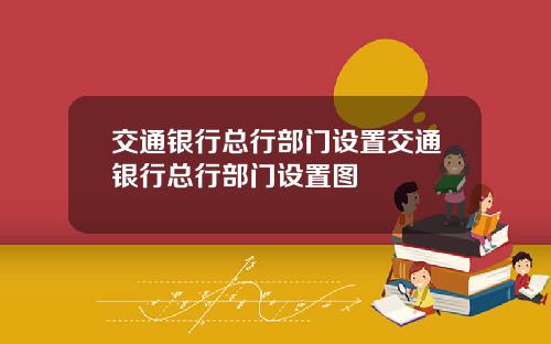 交通银行总行部门设置交通银行总行部门设置图