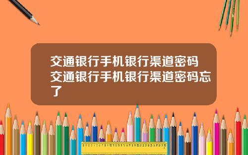 交通银行手机银行渠道密码交通银行手机银行渠道密码忘了