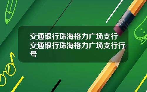 交通银行珠海格力广场支行交通银行珠海格力广场支行行号