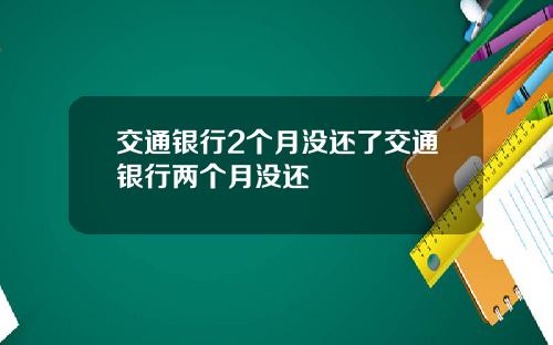 交通银行2个月没还了交通银行两个月没还