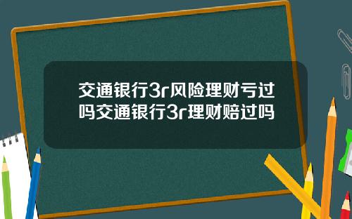 交通银行3r风险理财亏过吗交通银行3r理财赔过吗