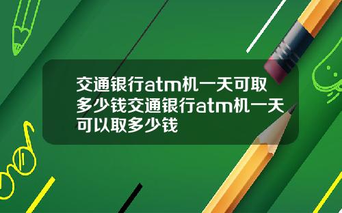 交通银行atm机一天可取多少钱交通银行atm机一天可以取多少钱