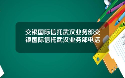 交银国际信托武汉业务部交银国际信托武汉业务部电话
