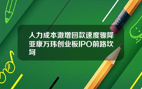 人力成本激增回款速度骤降亚康万玮创业板IPO前路坎坷