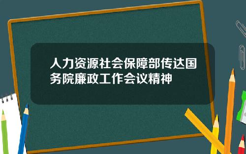 人力资源社会保障部传达国务院廉政工作会议精神